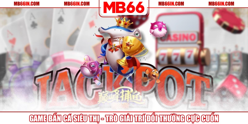 Game Bắn Cá Siêu Thị - Trò Giải Trí Đổi Thưởng Cực Cuốn