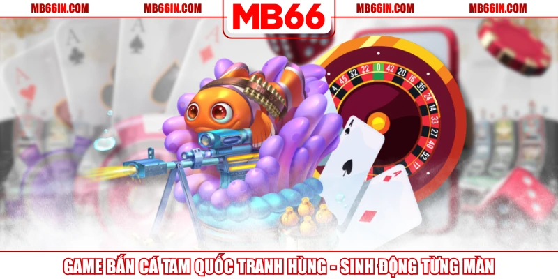 Game Bắn Cá Tam Quốc Tranh Hùng - Sinh Động Từng Màn