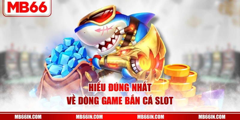 Hiểu đúng nhất về dòng game bắn cá slot