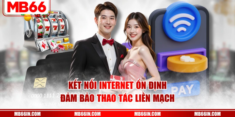Kết nối internet ổn định đảm bảo thao tác liền mạch